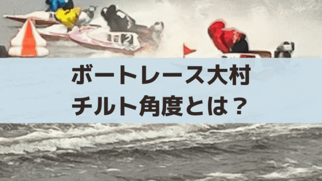 ボートレース大村のチルト角度は最大3度｜「0.5」以上なら「まくり」注意